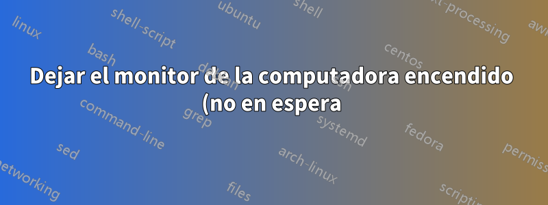 Dejar el monitor de la computadora encendido (no en espera) y encendido durante la noche