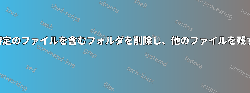 特定のファイルを含むフォルダを削除し、他のファイルを残す