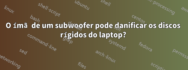 O ímã de um subwoofer pode danificar os discos rígidos do laptop?