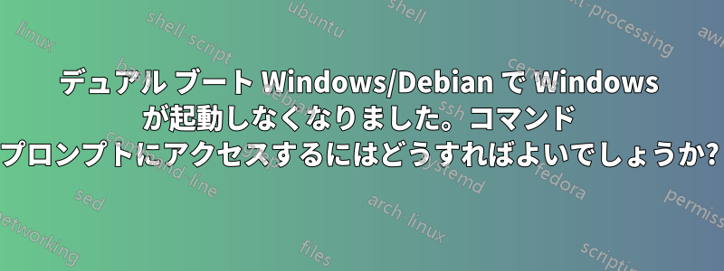 デュアル ブート Windows/Debian で Windows が起動しなくなりました。コマンド プロンプトにアクセスするにはどうすればよいでしょうか?