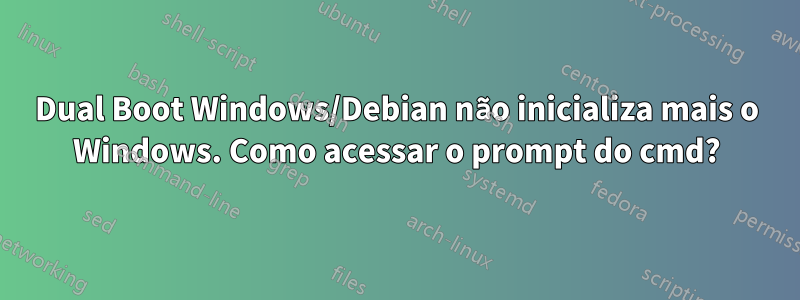 Dual Boot Windows/Debian não inicializa mais o Windows. Como acessar o prompt do cmd?