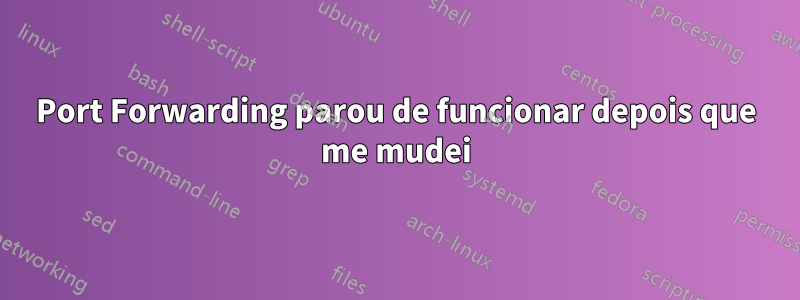 Port Forwarding parou de funcionar depois que me mudei