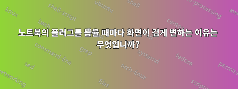 노트북의 플러그를 뽑을 때마다 화면이 검게 변하는 이유는 무엇입니까?