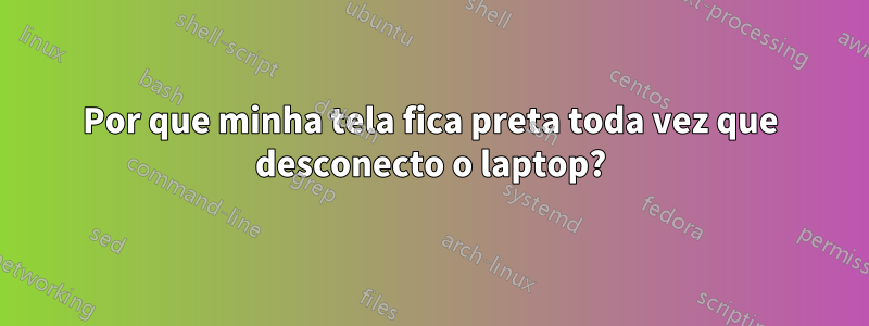 Por que minha tela fica preta toda vez que desconecto o laptop?