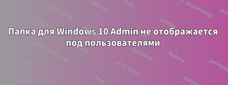 Папка для Windows 10 Admin не отображается под пользователями