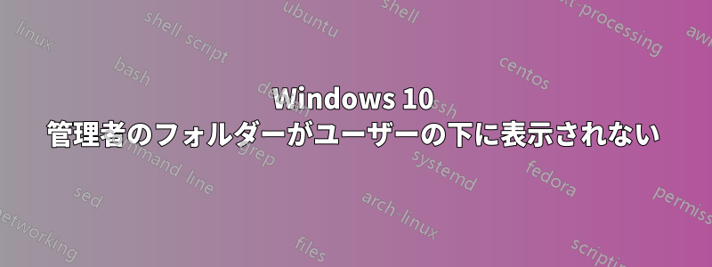 Windows 10 管理者のフォルダーがユーザーの下に表示されない