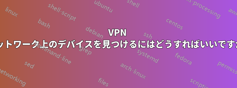 VPN ネットワーク上のデバイスを見つけるにはどうすればいいですか?