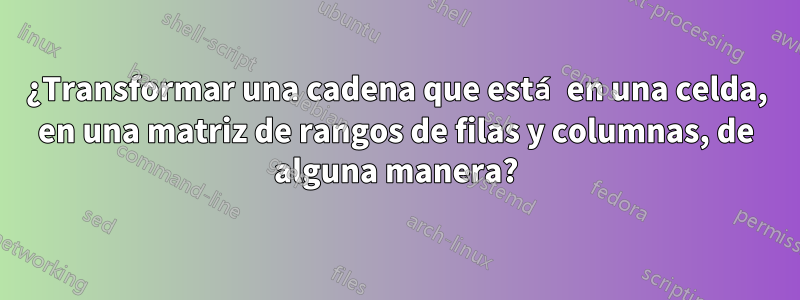 ¿Transformar una cadena que está en una celda, en una matriz de rangos de filas y columnas, de alguna manera?