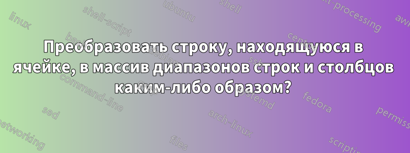 Преобразовать строку, находящуюся в ячейке, в массив диапазонов строк и столбцов каким-либо образом?