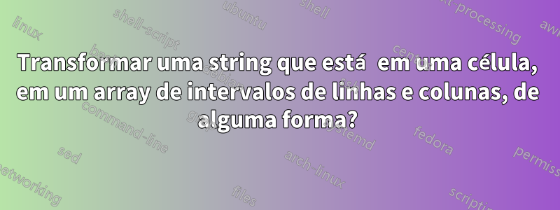 Transformar uma string que está em uma célula, em um array de intervalos de linhas e colunas, de alguma forma?