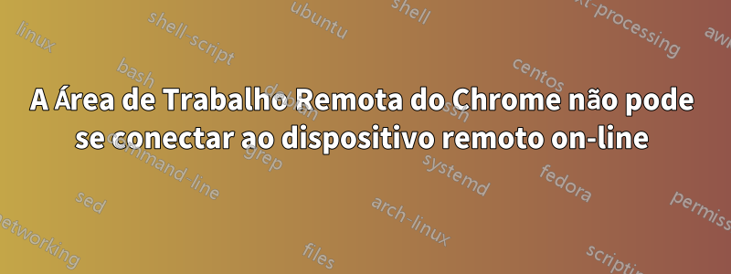 A Área de Trabalho Remota do Chrome não pode se conectar ao dispositivo remoto on-line