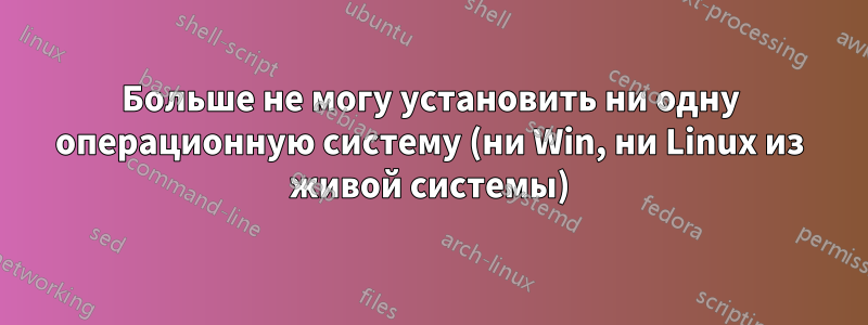 Больше не могу установить ни одну операционную систему (ни Win, ни Linux из живой системы)