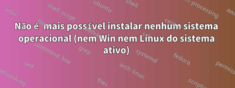 Não é mais possível instalar nenhum sistema operacional (nem Win nem Linux do sistema ativo)