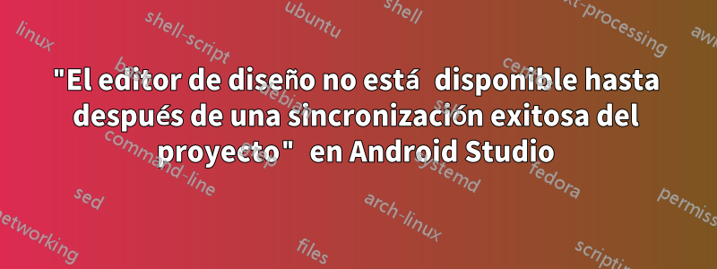 "El editor de diseño no está disponible hasta después de una sincronización exitosa del proyecto" en Android Studio