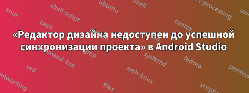 «Редактор дизайна недоступен до успешной синхронизации проекта» в Android Studio