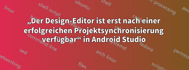 „Der Design-Editor ist erst nach einer erfolgreichen Projektsynchronisierung verfügbar“ in Android Studio