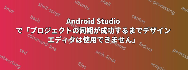 Android Studio で「プロジェクトの同期が成功するまでデザイン エディタは使用できません」