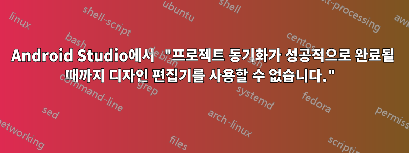 Android Studio에서 "프로젝트 동기화가 성공적으로 완료될 때까지 디자인 편집기를 사용할 수 없습니다."