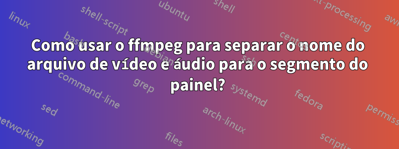 Como usar o ffmpeg para separar o nome do arquivo de vídeo e áudio para o segmento do painel?