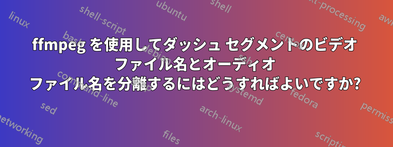 ffmpeg を使用してダッシュ セグメントのビデオ ファイル名とオーディオ ファイル名を分離するにはどうすればよいですか?