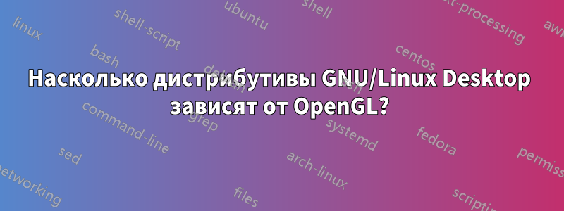 Насколько дистрибутивы GNU/Linux Desktop зависят от OpenGL?