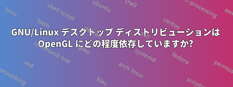 GNU/Linux デスクトップ ディストリビューションは OpenGL にどの程度依存していますか?