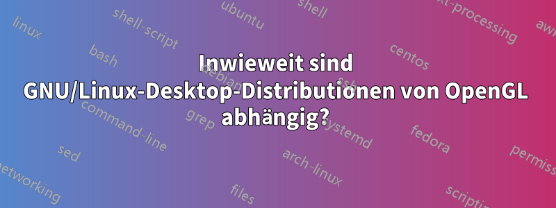 Inwieweit sind GNU/Linux-Desktop-Distributionen von OpenGL abhängig?