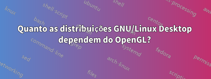 Quanto as distribuições GNU/Linux Desktop dependem do OpenGL?