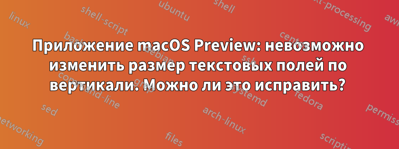 Приложение macOS Preview: невозможно изменить размер текстовых полей по вертикали. Можно ли это исправить?