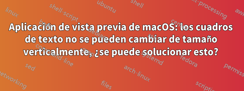 Aplicación de vista previa de macOS: los cuadros de texto no se pueden cambiar de tamaño verticalmente, ¿se puede solucionar esto?