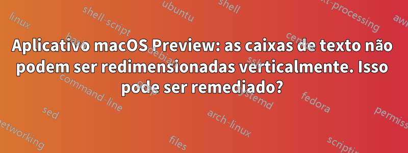 Aplicativo macOS Preview: as caixas de texto não podem ser redimensionadas verticalmente. Isso pode ser remediado?