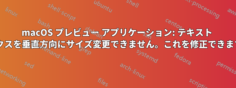 macOS プレビュー アプリケーション: テキスト ボックスを垂直方向にサイズ変更できません。これを修正できますか?