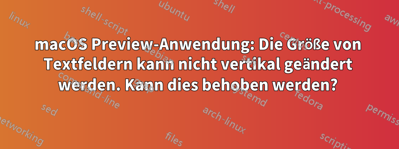 macOS Preview-Anwendung: Die Größe von Textfeldern kann nicht vertikal geändert werden. Kann dies behoben werden?