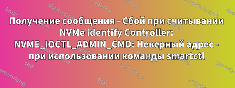 Получение сообщения - Сбой при считывании NVMe Identify Controller: NVME_IOCTL_ADMIN_CMD: Неверный адрес - при использовании команды smartctl