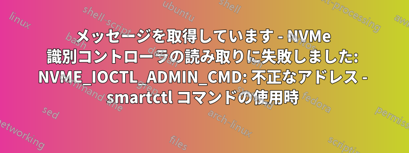 メッセージを取得しています - NVMe 識別コントローラの読み取りに失敗しました: NVME_IOCTL_ADMIN_CMD: 不正なアドレス - smartctl コマンドの使用時