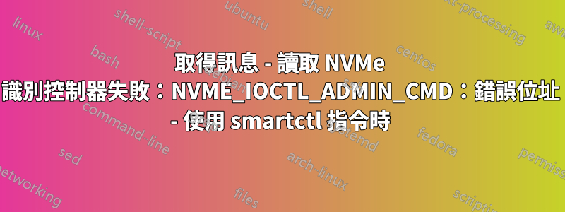 取得訊息 - 讀取 NVMe 識別控制器失敗：NVME_IOCTL_ADMIN_CMD：錯誤位址 - 使用 smartctl 指令時