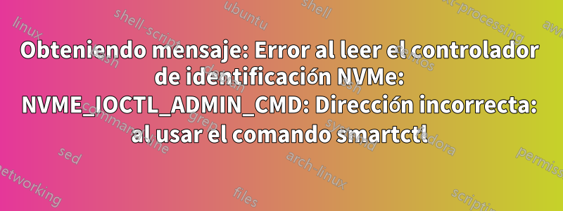 Obteniendo mensaje: Error al leer el controlador de identificación NVMe: NVME_IOCTL_ADMIN_CMD: Dirección incorrecta: al usar el comando smartctl