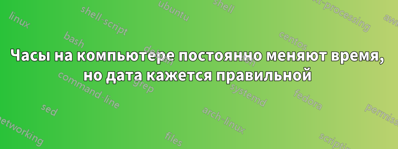 Часы на компьютере постоянно меняют время, но дата кажется правильной