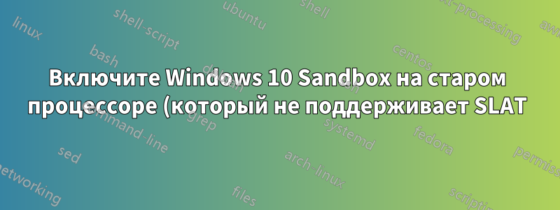 Включите Windows 10 Sandbox на старом процессоре (который не поддерживает SLAT)