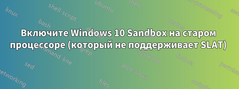 Включите Windows 10 Sandbox на старом процессоре (который не поддерживает SLAT)