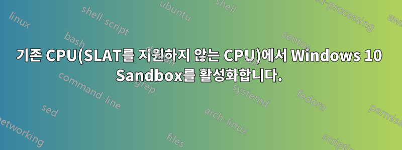 기존 CPU(SLAT를 지원하지 않는 CPU)에서 Windows 10 Sandbox를 활성화합니다.