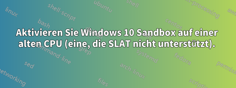 Aktivieren Sie Windows 10 Sandbox auf einer alten CPU (eine, die SLAT nicht unterstützt).