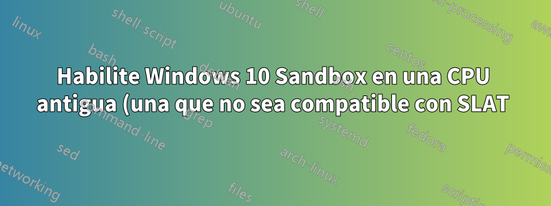 Habilite Windows 10 Sandbox en una CPU antigua (una que no sea compatible con SLAT)