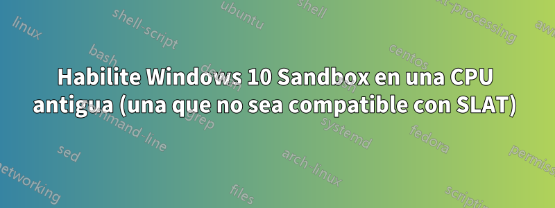 Habilite Windows 10 Sandbox en una CPU antigua (una que no sea compatible con SLAT)