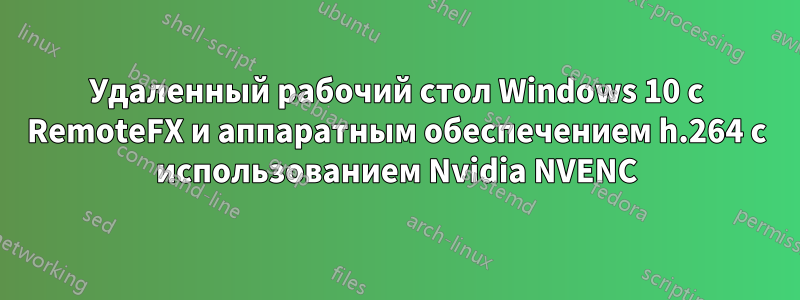 Удаленный рабочий стол Windows 10 с RemoteFX и аппаратным обеспечением h.264 с использованием Nvidia NVENC