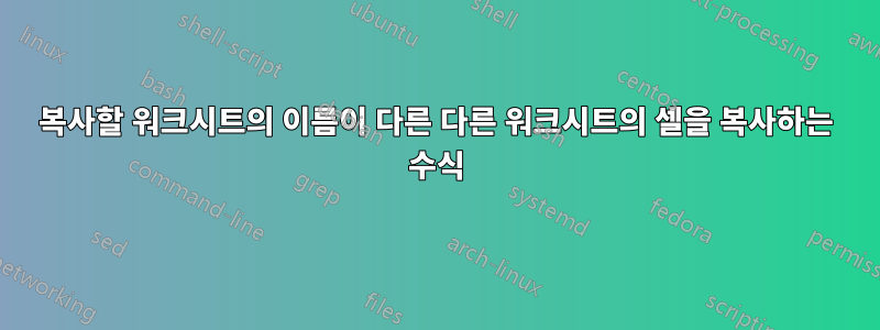 복사할 워크시트의 이름이 다른 다른 워크시트의 셀을 복사하는 수식