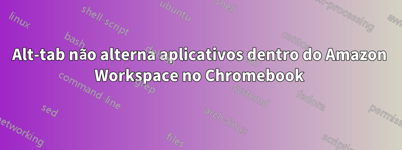 Alt-tab não alterna aplicativos dentro do Amazon Workspace no Chromebook