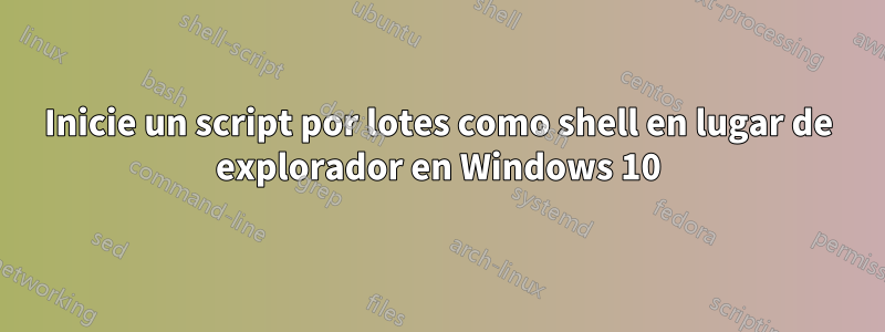 Inicie un script por lotes como shell en lugar de explorador en Windows 10