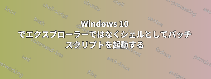 Windows 10 でエクスプローラーではなくシェルとしてバッチ スクリプトを起動する