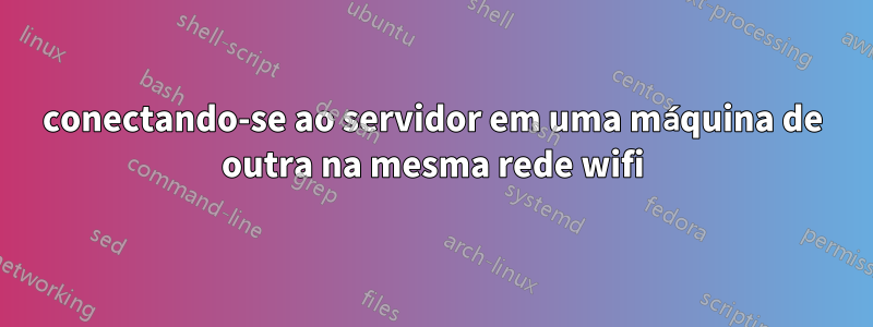 conectando-se ao servidor em uma máquina de outra na mesma rede wifi